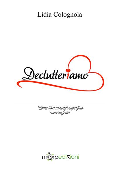 Declutteriamo. Come liberarsi del superfluo e vivere felici - Lidia Colognola - copertina