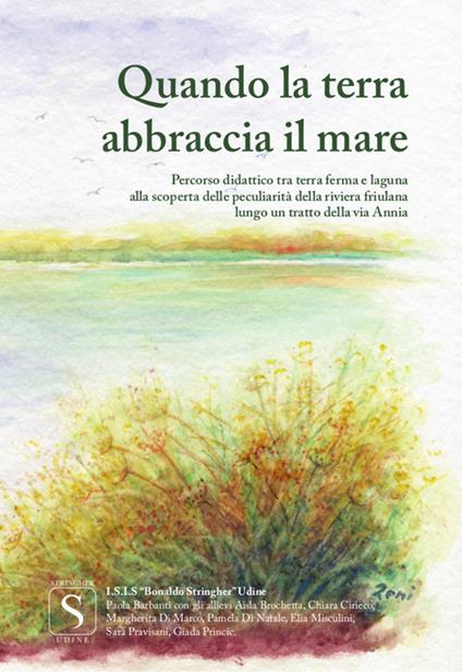 Quando la terra abbraccia il mare. Percorso didattico tra terraferma e laguna alla scoperta delle peculiarità della riviera friulana e lungo un tratto della via Annia - copertina