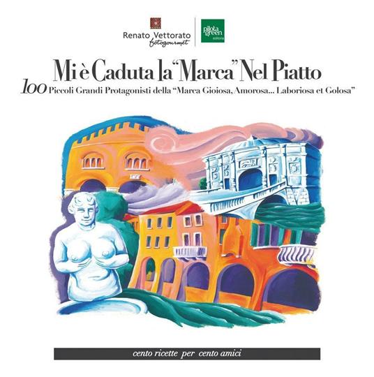 Mi è caduta la “Marca” nel piatto. 100 piccoli grandi protagonisti della "Marca gioiosa, amorosa... laboriosa et golosa". Ediz. a colori - Renato Vettorato - copertina