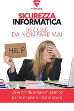 Sicurezza informatica. 10 cose da non fare mai. Gli errori da evitare in azienda per mantenere i dati al sicuro