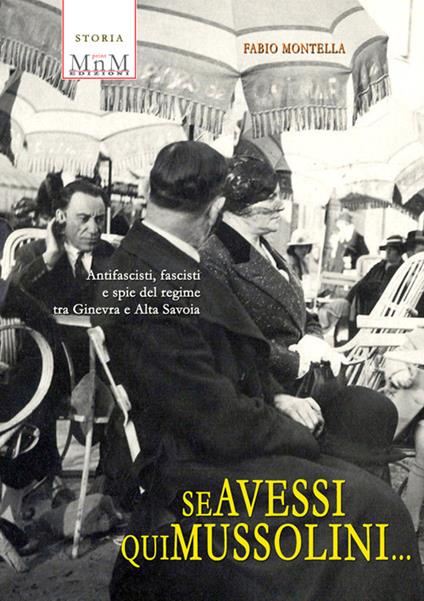 Se avessi qui Mussolini. Antifascisti, fascisti e spie del regime tra Ginevra e Alta Savoia - Fabio Montella - copertina
