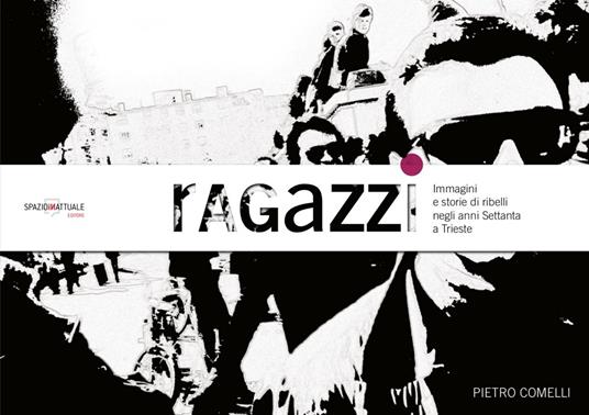 Ragazzi. Immagini e storie di ribelli negli anni Settanta a Trieste - Pietro Comelli - copertina