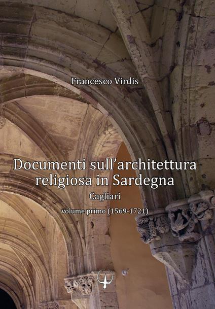 Documenti sull'architettura religiosa in Sardegna. Cagliari. Vol. 1: 1569-1721. - Francesco Virdis - copertina