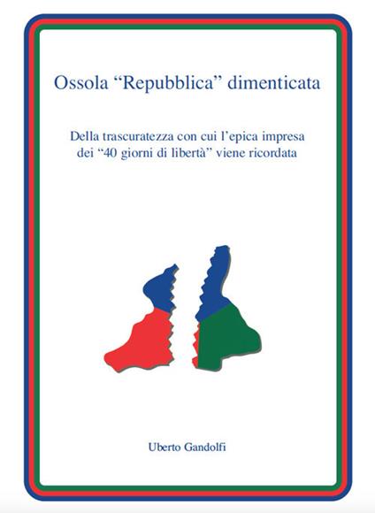 Ossola «Repubblica» dimenticata. Della trascuratezza con cui l'epica impresa dei «40 giorni di libertà» viene ricordata - Uberto Gandolfi - copertina