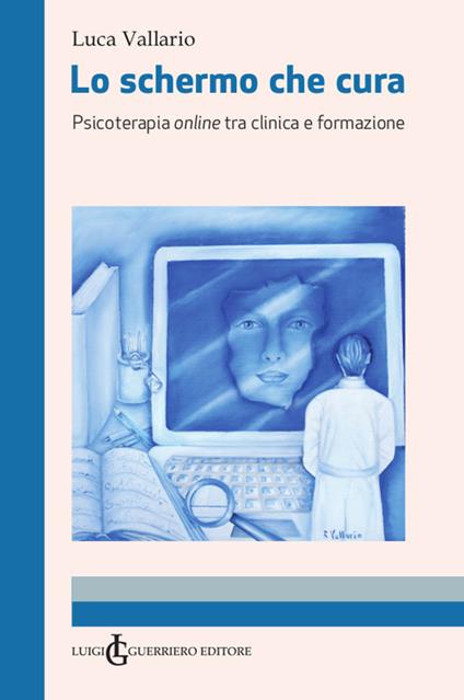 Lo schermo che cura. Psicoterapia online tra clinica e formazione. Ediz. integrale - Luca Vallario - copertina