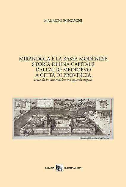 Mirandola e la Bassa Modenese. Storia di una capitale dall'Alto Medioevo a città di provincia. Letta da un mirandolese con sguardo stupito - Maurizio Bonzagni - copertina