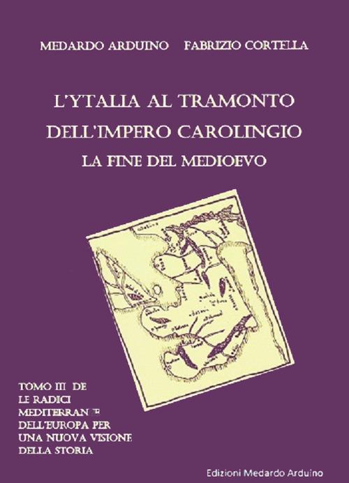 Le radici mediterranee dell'Europa per una nuova visione della storia. Vol. 3: Ytalia al tramonto dell'impero carolingio, la fine del Medieovo, L'. - Medardo Arduino,Fabrizio Cortella - copertina