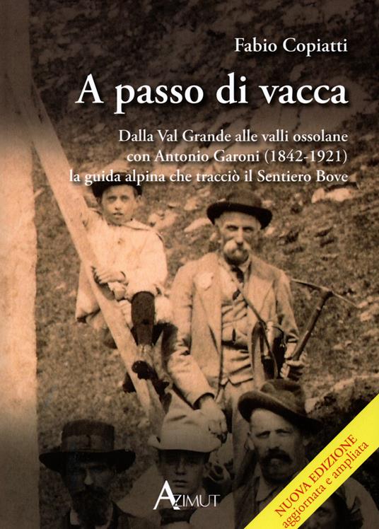 A passo di vacca. Dalla Val Grande alle valli Ossolane con Antonio Garoni (1842-1921), la guida alpina che tracciò il sentiero Bove - Fabio Copiatti - copertina