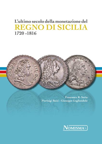 L'ultimo secolo della monetazione del Regno di Sicilia 1720-1816. Ediz. a colori - Francesco R. Serio,Pierluigi Baisi,Giuseppe Gugliandolo - copertina