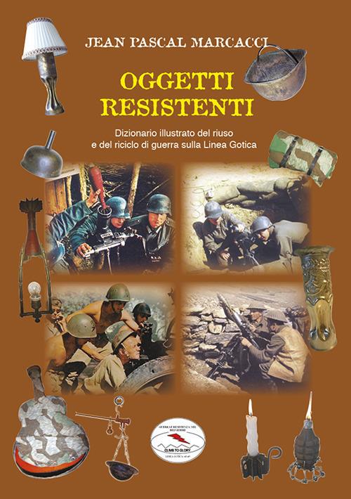 Oggetti resistenti. Dizionario illustrato del riuso e del riciclo di guerra sulla Linea Gotica - Jean Pascal Marcacci - copertina