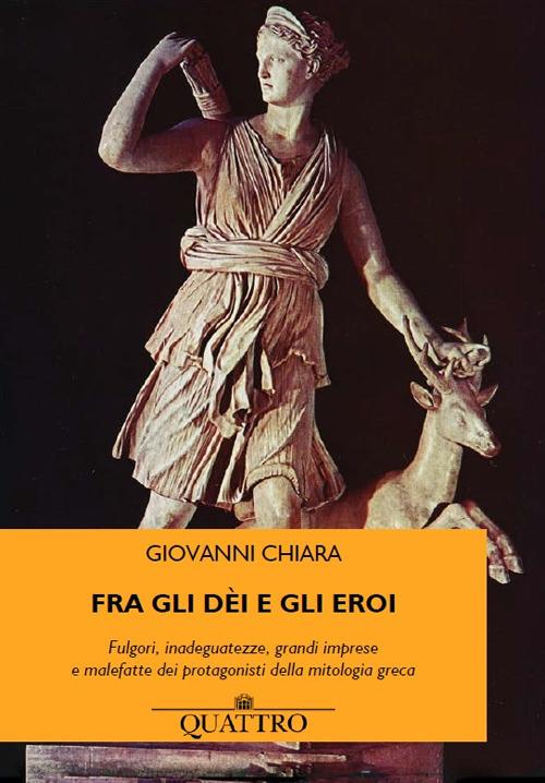 Fra gli dèi e gli eroi. Fulgori, inadeguatezze, grandi imprese e malefatte dei protagonisti della mitologia greca - Giovanni Chiara - copertina