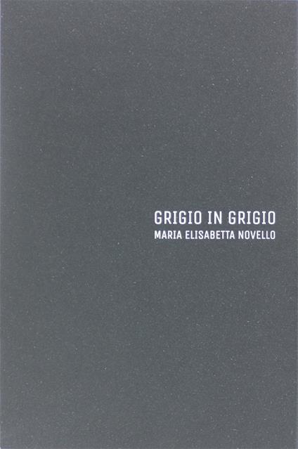 Maria Elisabetta Novello. Grigio in grigio. Catalogo della mostra (Gorizia, 12 luglio-21 settembre 2018). Ediz. italiana e inglese - Fabrizio Meroi,Giorgia Gastaldon - copertina