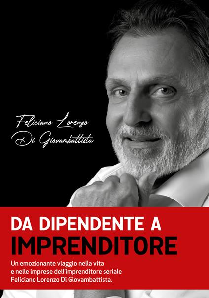 Da dipendente a imprenditore. Un emozionante viaggio nella vita e nelle imprese dell’imprenditore seriale Feliciano Lorenzo Di Giovambattista - Feliciano Lorenzo Di Giovambattista - copertina