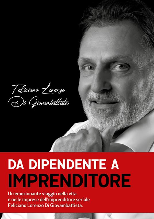 Da dipendente a imprenditore. Un emozionante viaggio nella vita e nelle imprese dell’imprenditore seriale Feliciano Lorenzo Di Giovambattista - Feliciano Lorenzo Di Giovambattista - copertina