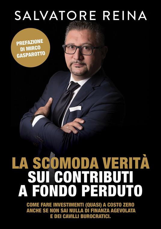 La scomoda verità sui contributi a fondo perduto. Come fare investimenti (quasi) a costo zero riconoscendo i consulenti «fuffari» anche se non sai nulla di finanza agevolata e dei cavilli burocratici - Salvatore Reina - copertina