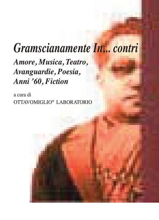 Gramscianamente In... contri. Amore, musica, teatro, avanguardie, poesia, anni '60, fiction. Con DVD video - copertina