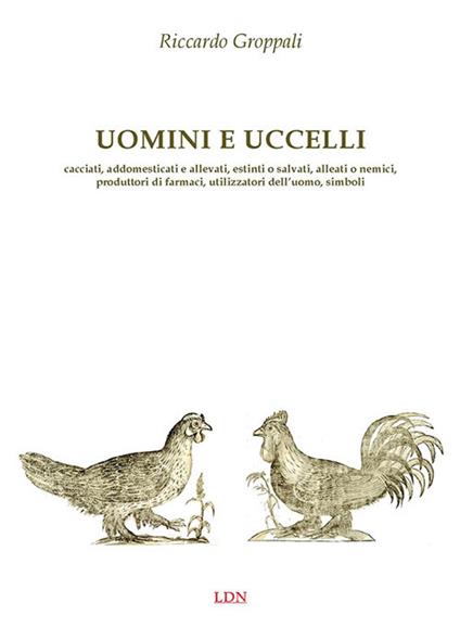 Uomini e uccelli. Cacciati, addomesticati e allevati, estinti o salvati, alleati o nemici, produttori di farmaci, utilizzatori dell’uomo, simboli - Riccardo Groppali - copertina