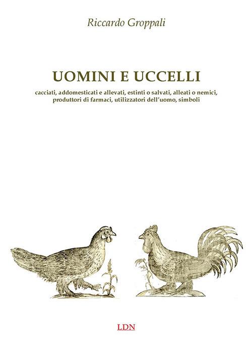 Uomini e uccelli. Cacciati, addomesticati e allevati, estinti o salvati, alleati o nemici, produttori di farmaci, utilizzatori dell’uomo, simboli - Riccardo Groppali - copertina