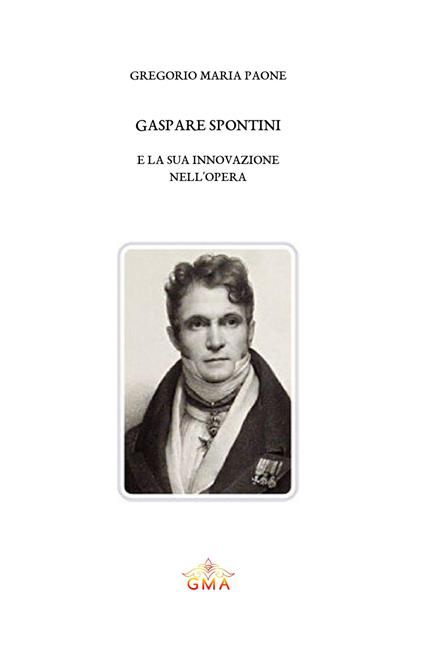 Gaspare Spontini e la sua innovazione nell'opera. Nuova ediz. - Gregorio Maria Paone - copertina