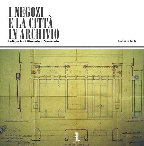 I negozi e la città in Archivio. Foligno tra Ottocento e Novecento - Giovanna Galli - copertina