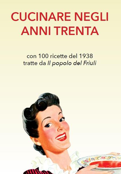 Cucinare negli anni Trenta. Con 100 ricette del 1938 tratte da «Il popolo del Friuli» - copertina