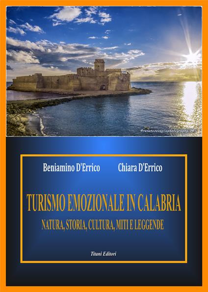 Turismo emozionale in Calabria. Natura, storia, cultura miti e leggende - Beniamino D'Errico,Chiara D'Errico - copertina