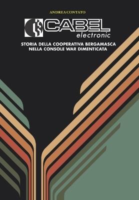 Cabel Electronic. Storia della cooperativa bergamasca nella console war dimenticata. Ediz. italiana e inglese - Andrea Contato - copertina