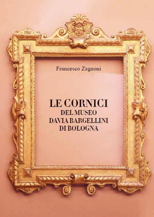 Le cornici del Museo Davia Bargellini di Bologna. Ediz. illustrata - Francesco Zagnoni - copertina