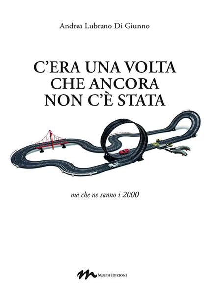 C'era una volta che ancora non c'è stata. Ma che ne sanno i 2000 - Andrea Lubrano Di Giunno - copertina