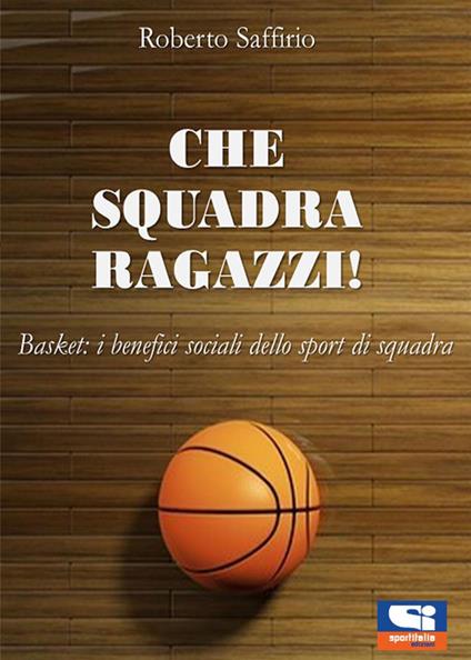 Che squadra ragazzi! Basket: i benefici sociali dello sport di squadra - Roberto Saffirio - copertina
