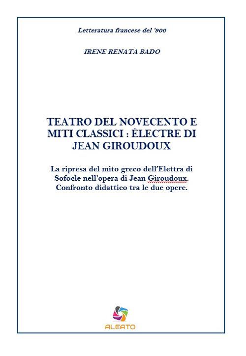 Teatro del Novecento e miti classici: Électre di Jean Giraudoux. La ripresa del mito greco dell'Elettra di Sofocle nell'opera di Jean Giraudoux. Confronto didattico tra le due opere - Irene Renata Bado - copertina