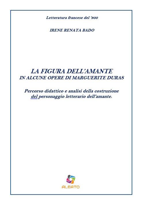 La figura dell'amante in alcune opere di Marguerite Duras. Percorso didattico e analisi della costruzione del personaggio letterario dell'amante - Irene Renata Bado - copertina