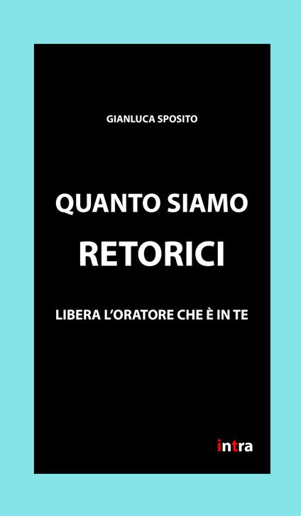 Quanto siamo retorici. Libera l'oratore che è in te - Gianluca Sposito - copertina