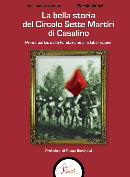La bella storia del Circolo Sette Martiri di Casalino. Vol. 1: Dalla fondazione alla Liberazione - Ferruccio Danini,Sergio Negri - copertina