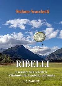 Ribelli. Il romanzo dalla scintilla di Villadossola alla Repubblica dell'Ossola. Nuova ediz. - Stefano Scacchetti - copertina