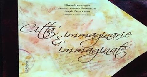 Città immaginarie e immaginate. Diario di un viaggio pensato, scritto e illustrato da Angela Betta Casale. Ediz. illustrata - Angela Betta Casale - copertina