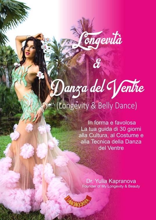 Longevità & danza del ventre. In forma e favolosa. La tua guida di 30 giorni alla cultura, al costume e alla tecnica della danza del ventre. Ediz. italiana e inglese - Yulia Kapranova - copertina