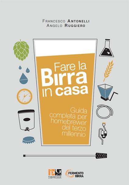 Fare la birra in casa. Guida completa per homebrewer del terzo millennio - Francesco Antonelli,Angelo Ruggiero - copertina