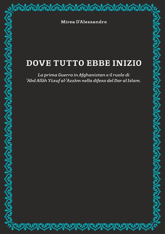 Dove tutto ebbe inizio. La prima guerra in Afghanistan e il ruolo di 'Abd Allah Yusuf al-'Azzam nella difesa del Dar al Islam - Mirea D'Alessandro - copertina