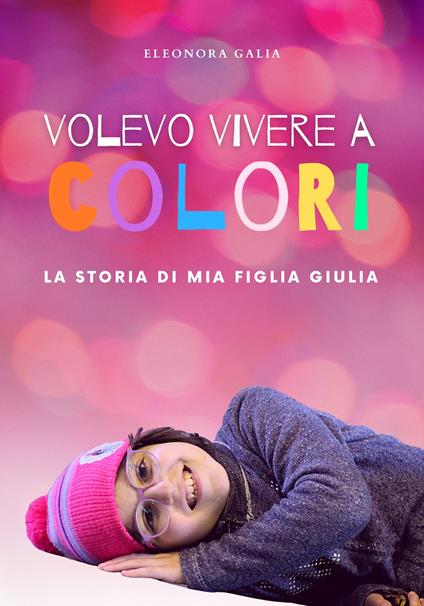 Volevo vivere a colori. La storia di mia figlia Giulia - Eleonora Galia - copertina