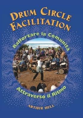 Drum Circle Facilitation. Rafforzare la comunità attraverso il ritmo. Ediz. illustrata - Arthur Hull - copertina