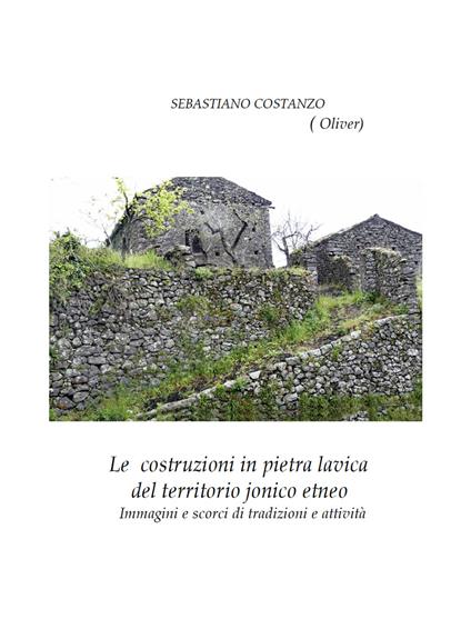 Le costruzioni in pietra lavica del territorio jonico etneo. Immagini e scorci di tradizioni e attività - Sebastiano Oliver Costanzo - copertina