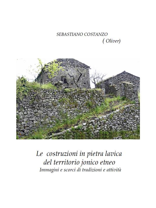 Le costruzioni in pietra lavica del territorio jonico etneo. Immagini e scorci di tradizioni e attività - Sebastiano Oliver Costanzo - copertina