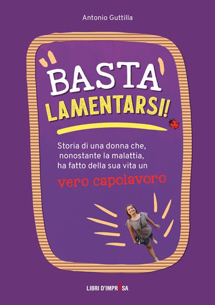 Basta lamentarsi! Storia di una donna che, nonostante la malattia, ha fatto della sua vita un vero capolavoro - Antonio Guttilla - copertina