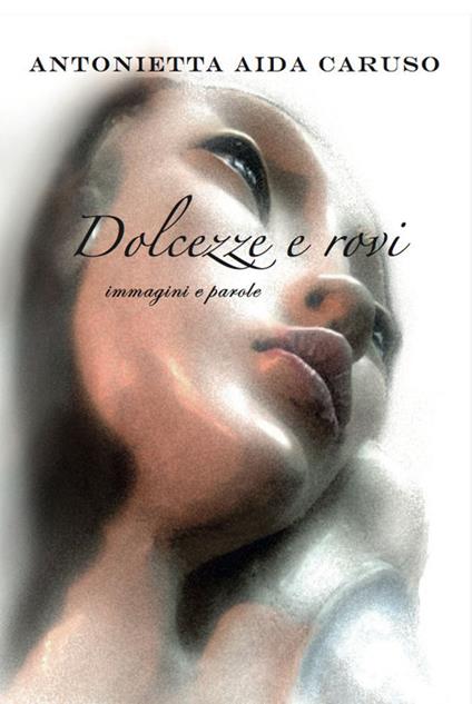 Dolcezze e rovi. Immagini e parole - Antonietta Aida Caruso - copertina