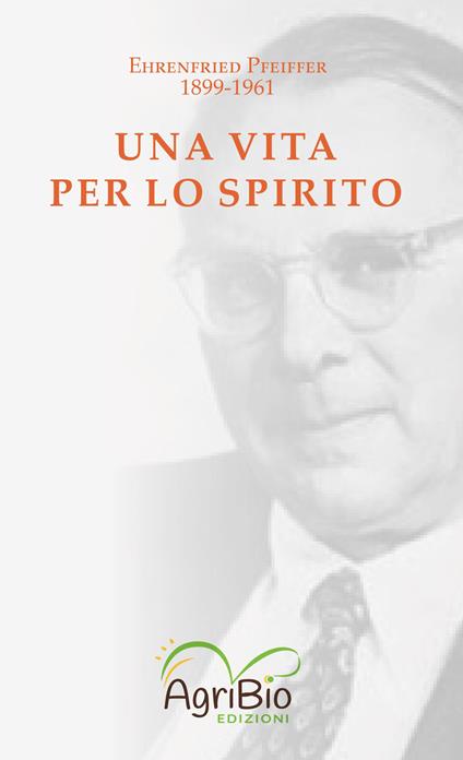 Una vita per lo spirito. Ehrenfried Pfeiffer 1899-1961 - Ehrenfried E. Pfeiffer - copertina