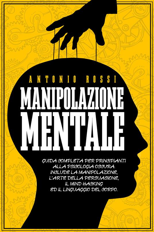Manipolazione mentale. Guida completa per principianti alla psicologia oscura. Include la manipolazione, l'arte della persuasione, il Mind Hacking ed il linguaggio del corpo - Antonio Rossi - copertina