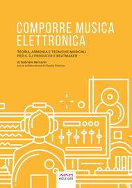 Comporre musica elettronica. Teoria, armonia e tecniche musicali per il dj producer e beatmaker