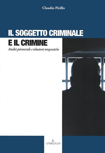 Il soggetto criminale e il crimine. Analisi psicosociale e soluzioni terapeutiche - Claudio Pirillo - copertina