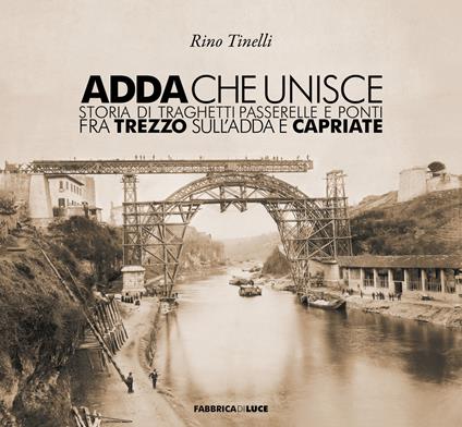 Adda che unisce. Storia di traghetti passerelle e ponti fra Trezzo sull'Adda e Capriate - Rino Tinelli - copertina